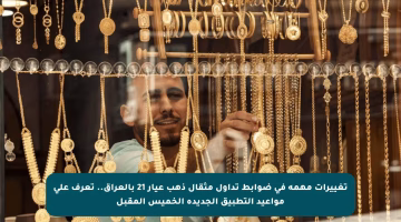 تغييرات مهمة في ضوابط تداول مثقال ذهب عيار 21 بالعراق.. تعرف على مواعيد التطبيق الجديدة الخميس المقبل